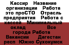 Кассир › Название организации ­ Работа-это проСТО › Отрасль предприятия ­ Работа с кассой › Минимальный оклад ­ 22 000 - Все города Работа » Вакансии   . Дагестан респ.,Южно-Сухокумск г.